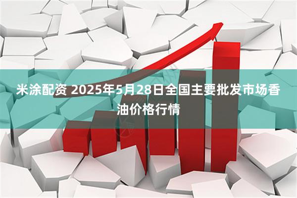 米涂配资 2025年5月28日全国主要批发市场香油价格行情