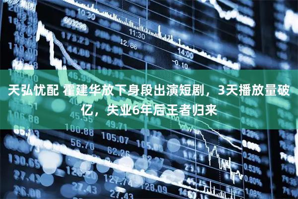 天弘忧配 霍建华放下身段出演短剧，3天播放量破亿，失业6年后王者归来