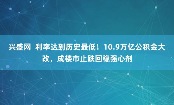 兴盛网  利率达到历史最低！10.9万亿公积金大改，成楼市止跌回稳强心剂