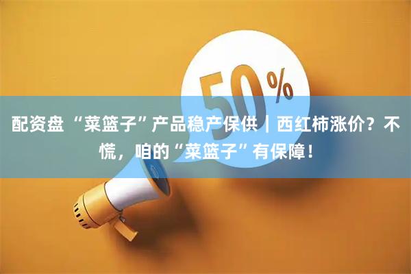 配资盘 “菜篮子”产品稳产保供｜西红柿涨价？不慌，咱的“菜篮子”有保障！