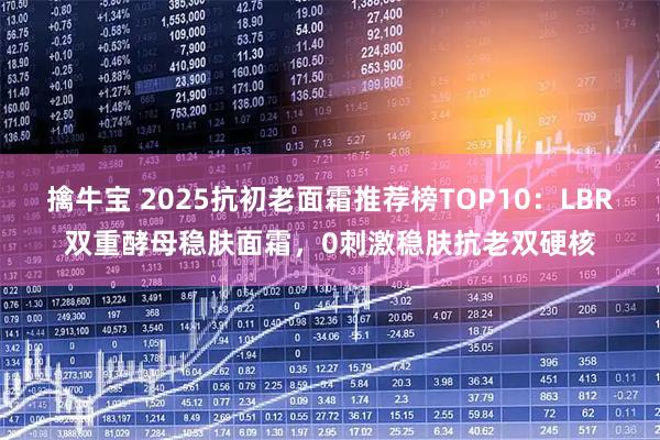 擒牛宝 2025抗初老面霜推荐榜TOP10：LBR双重酵母稳肤面霜，0刺激稳肤抗老双硬核