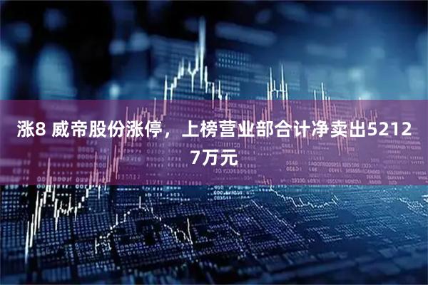 涨8 威帝股份涨停，上榜营业部合计净卖出52127万元