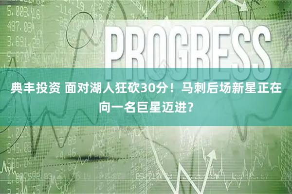 典丰投资 面对湖人狂砍30分！马刺后场新星正在向一名巨星迈进？