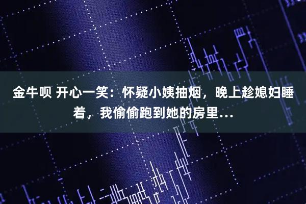 金牛呗 开心一笑：怀疑小姨抽烟，晚上趁媳妇睡着，我偷偷跑到她的房里…