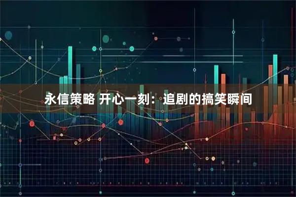 永信策略 开心一刻：追剧的搞笑瞬间