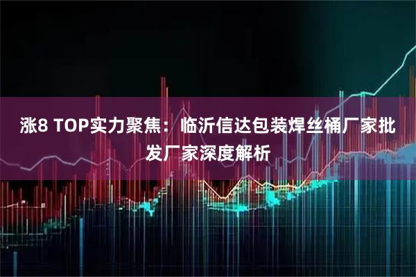 涨8 TOP实力聚焦：临沂信达包装焊丝桶厂家批发厂家深度解析
