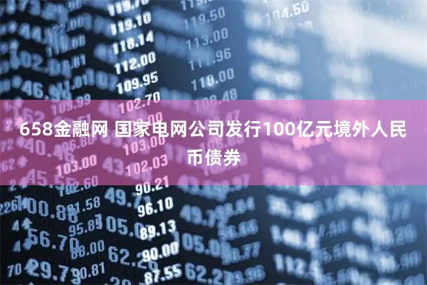 658金融网 国家电网公司发行100亿元境外人民币债券