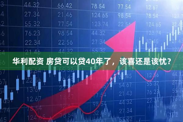 华利配资 房贷可以贷40年了，该喜还是该忧？